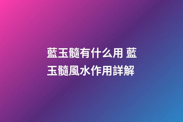 藍玉髓有什么用 藍玉髓風水作用詳解